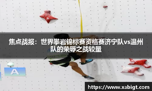 焦点战报：世界攀岩锦标赛资格赛济宁队vs温州队的荣辱之战较量