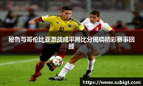 秘鲁与哥伦比亚激战成平局比分揭晓精彩赛事回顾